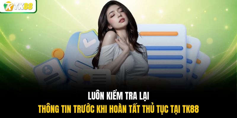 Luôn kiểm tra lại thông tin trước khi hoàn tất thủ tục tại TK88